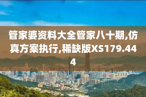 管家婆资料大全管家八十期,仿真方案执行,稀缺版XS179.444
