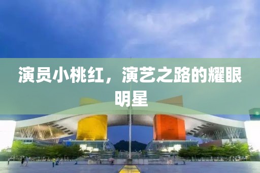 演员小桃红，演艺之路的耀眼明星