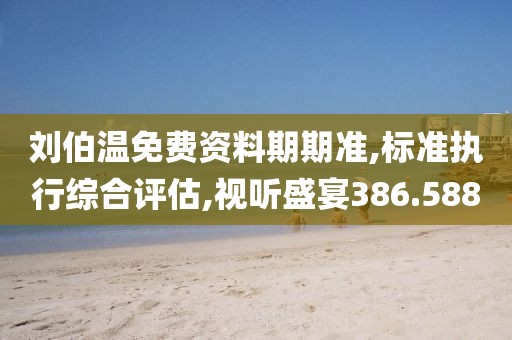 刘伯温免费资料期期准,标准执行综合评估,视听盛宴386.588