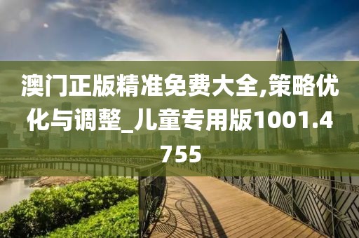 澳门正版精准免费大全,策略优化与调整_儿童专用版1001.4755