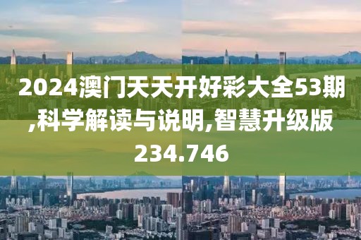 2024澳门天天开好彩大全53期,科学解读与说明,智慧升级版234.746
