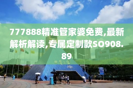777888精准管家婆免费,最新解析解读,专属定制款SO908.89