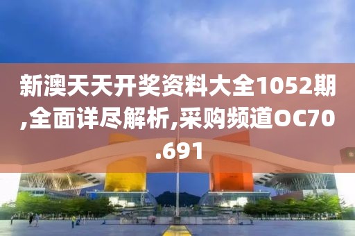 新澳天天开奖资料大全1052期,全面详尽解析,采购频道OC70.691
