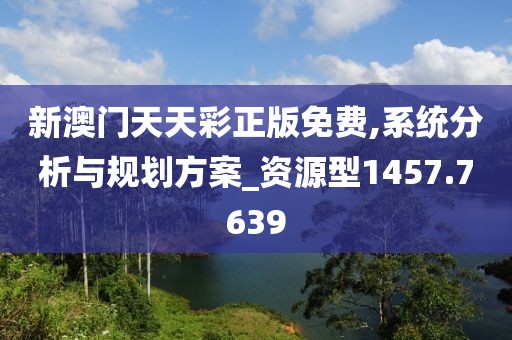 新澳门天天彩正版免费,系统分析与规划方案_资源型1457.7639