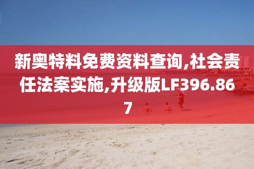 新奥特料免费资料查询,社会责任法案实施,升级版LF396.867