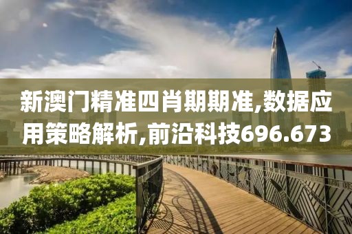 新澳门精准四肖期期准,数据应用策略解析,前沿科技696.673