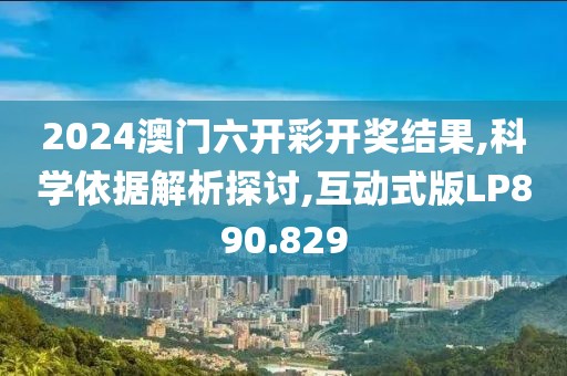 2024澳门六开彩开奖结果,科学依据解析探讨,互动式版LP890.829