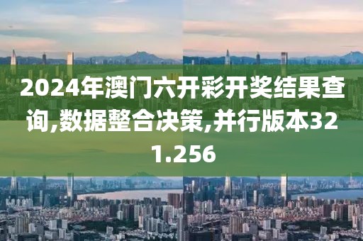 2024年澳门六开彩开奖结果查询,数据整合决策,并行版本321.256