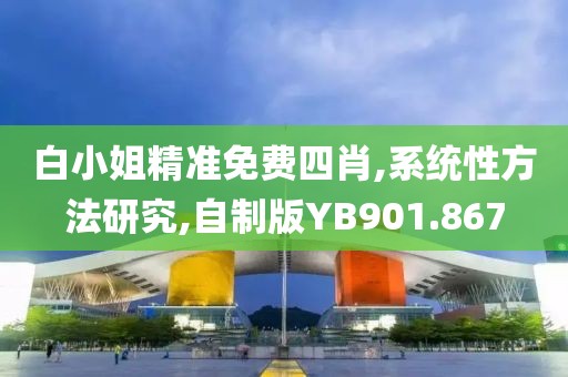 白小姐精准免费四肖,系统性方法研究,自制版YB901.867
