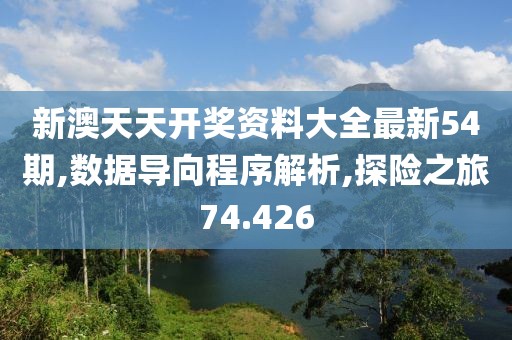 新澳天天开奖资料大全最新54期,数据导向程序解析,探险之旅74.426