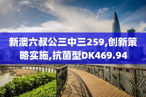 新澳六叔公三中三259,创新策略实施,抗菌型DK469.94
