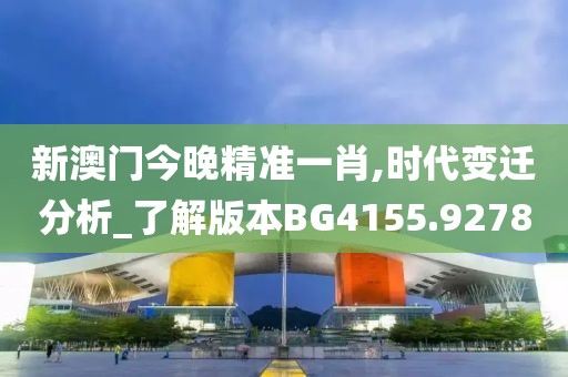 新澳门今晚精准一肖,时代变迁分析_了解版本BG4155.9278