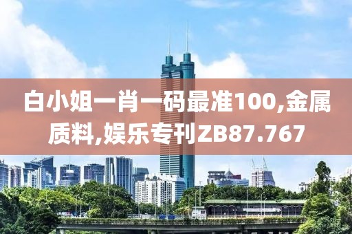 白小姐一肖一码最准100,金属质料,娱乐专刊ZB87.767