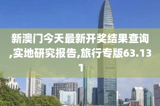 新澳门今天最新开奖结果查询,实地研究报告,旅行专版63.131