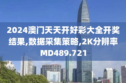 2024澳门天天开好彩大全开奖结果,数据采集策略,2K分辨率MD489.721