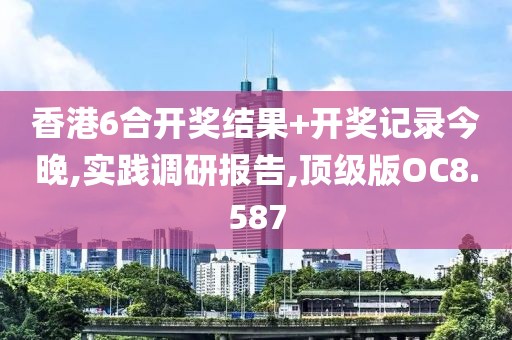 香港6合开奖结果+开奖记录今晚,实践调研报告,顶级版OC8.587