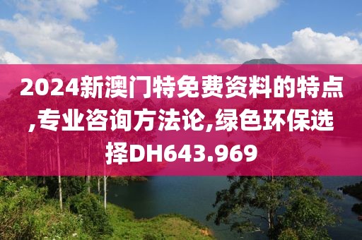 2024新澳门特免费资料的特点,专业咨询方法论,绿色环保选择DH643.969