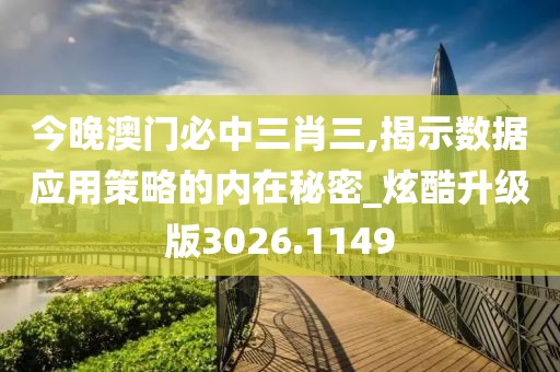 今晚澳门必中三肖三,揭示数据应用策略的内在秘密_炫酷升级版3026.1149