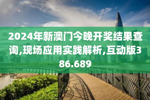 2024年新澳门今晚开奖结果查询,现场应用实践解析,互动版386.689