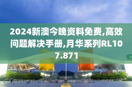 2024新澳今晚资料免费,高效问题解决手册,月华系列RL107.871