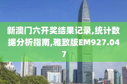 新澳门六开奖结果记录,统计数据分析指南,雅致版EM927.047