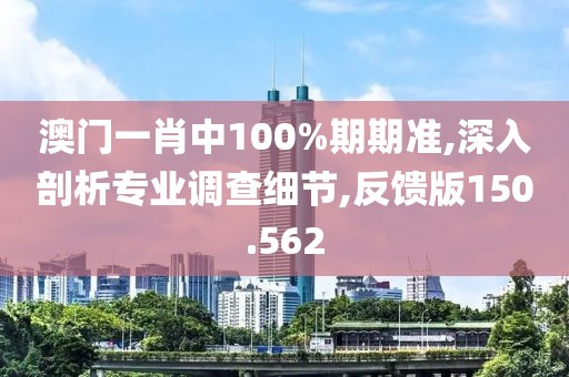 澳门一肖中100%期期准,深入剖析专业调查细节,反馈版150.562
