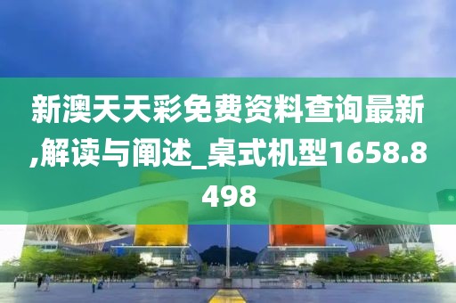 新澳天天彩免费资料查询最新,解读与阐述_桌式机型1658.8498