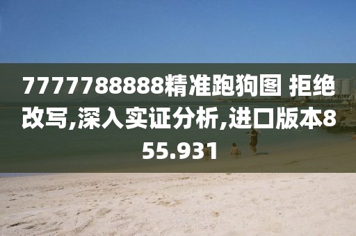 7777788888精准跑狗图 拒绝改写,深入实证分析,进口版本855.931