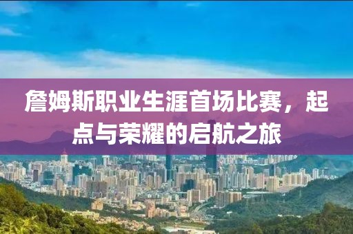 詹姆斯职业生涯首场比赛，起点与荣耀的启航之旅