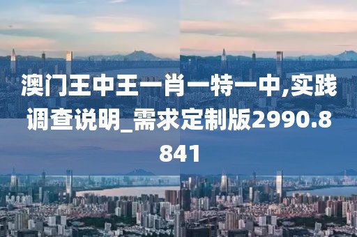 澳门王中王一肖一特一中,实践调查说明_需求定制版2990.8841