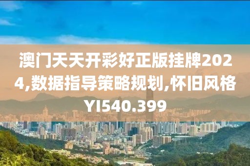 澳门天天开彩好正版挂牌2024,数据指导策略规划,怀旧风格YI540.399