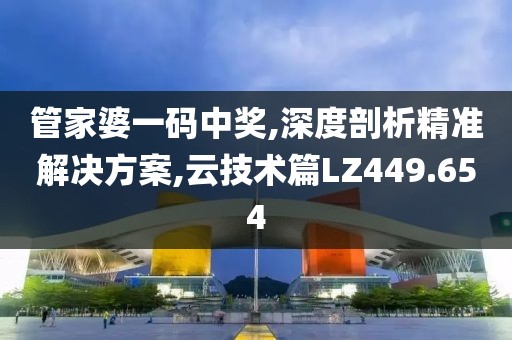 管家婆一码中奖,深度剖析精准解决方案,云技术篇LZ449.654