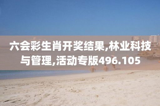 六会彩生肖开奖结果,林业科技与管理,活动专版496.105