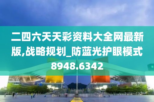 二四六天天彩资料大全网最新版,战略规划_防蓝光护眼模式8948.6342