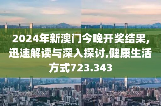 2024年新澳门今晚开奖结果,迅速解读与深入探讨,健康生活方式723.343