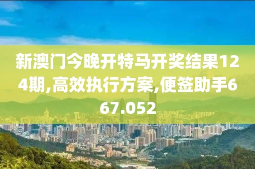新澳门今晚开特马开奖结果124期,高效执行方案,便签助手667.052