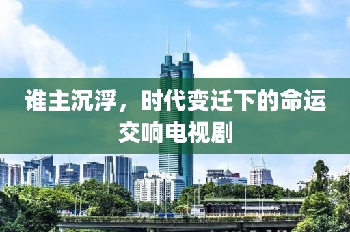 谁主沉浮，时代变迁下的命运交响电视剧