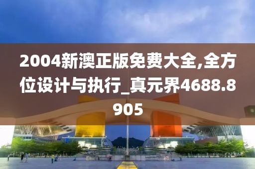 2004新澳正版免费大全,全方位设计与执行_真元界4688.8905