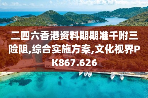 二四六香港资料期期准千附三险阻,综合实施方案,文化视界PK867.626