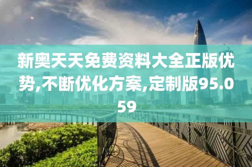 新奥天天免费资料大全正版优势,不断优化方案,定制版95.059