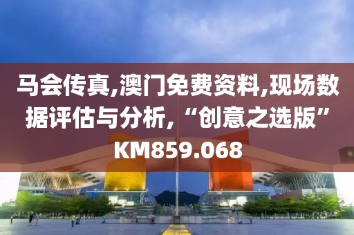 马会传真,澳门免费资料,现场数据评估与分析,“创意之选版”KM859.068