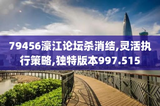 79456濠江论坛杀消结,灵活执行策略,独特版本997.515