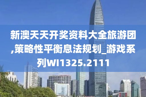 新澳天天开奖资料大全旅游团,策略性平衡息法规划_游戏系列WI1325.2111