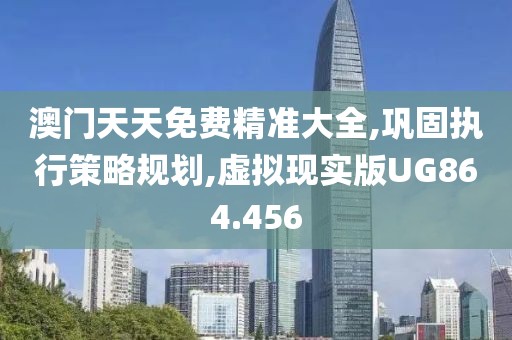 澳门天天免费精准大全,巩固执行策略规划,虚拟现实版UG864.456