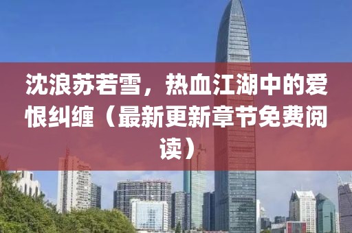 沈浪苏若雪，热血江湖中的爱恨纠缠（最新更新章节免费阅读）