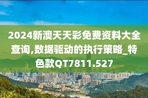 2024新澳天天彩免费资料大全查询,数据驱动的执行策略_特色款QT7811.527