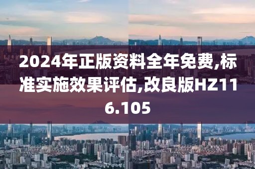 2024年正版资料全年免费,标准实施效果评估,改良版HZ116.105