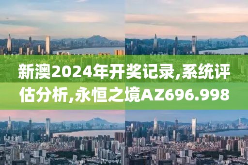 新澳2024年开奖记录,系统评估分析,永恒之境AZ696.998