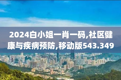 2024白小姐一肖一码,社区健康与疾病预防,移动版543.349