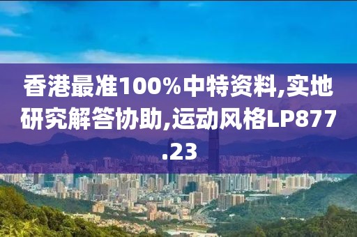 香港最准100%中特资料,实地研究解答协助,运动风格LP877.23